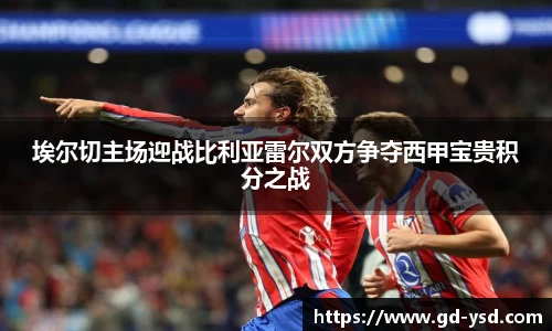 埃尔切主场迎战比利亚雷尔双方争夺西甲宝贵积分之战